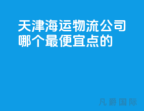 天津海运物流公司哪个最便宜点的