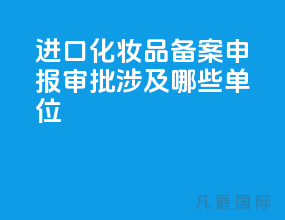 进口化妆品备案申报 审批涉及哪些单位