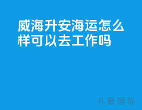 威海升安海运怎么样可以去工作吗