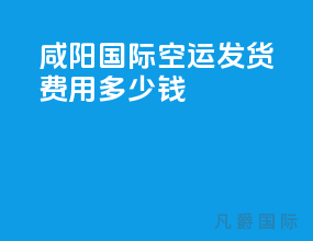 咸阳国际空运发货费用多少钱