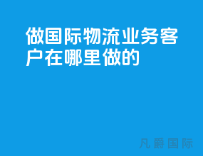 做国际物流业务客户在哪里做的