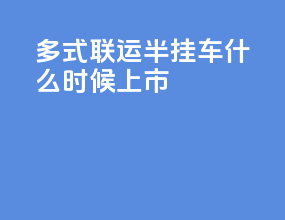 多式联运半挂车什么时候上市