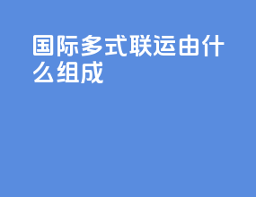 国际多式联运由什么组成