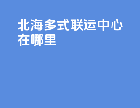 北海多式联运中心在哪里