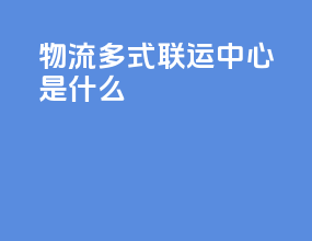 物流多式联运中心是什么