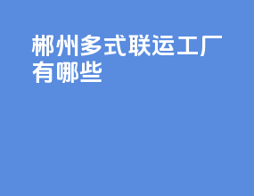 郴州多式联运工厂有哪些