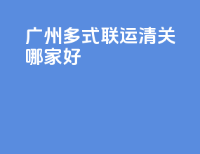 广州多式联运清关哪家好