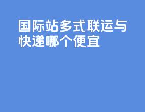 国际站多式联运与快递哪个便宜