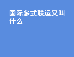 国际多式联运又叫什么