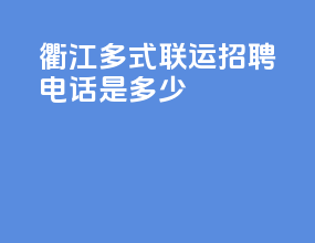 衢江多式联运招聘电话是多少