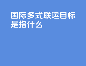 国际多式联运目标是指什么