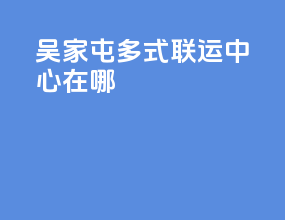 吴家屯多式联运中心在哪