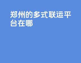 郑州的多式联运平台在哪