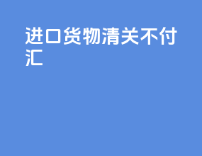 进口货物清关不付汇