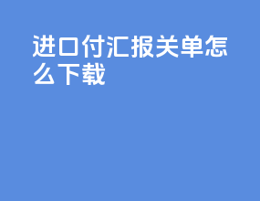 进口付汇报关单怎么下载