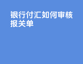 银行付汇如何审核报关单