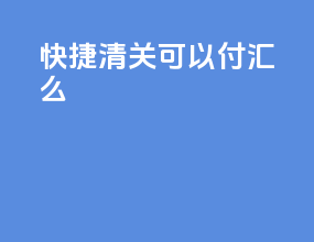 快捷清关可以付汇么