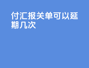 付汇报关单可以延期几次