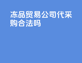 冻品贸易公司代采购合法吗
