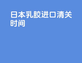日本乳胶进口清关时间