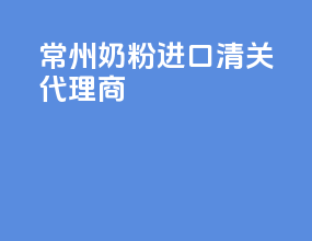 常州奶粉进口清关代理商