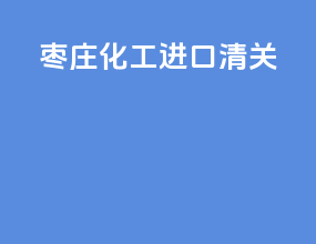 枣庄化工进口清关
