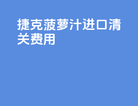 捷克菠萝汁进口清关费用