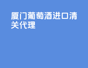 厦门葡萄酒进口清关代理