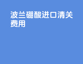 波兰硼酸进口清关费用