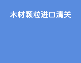 木材颗粒进口清关