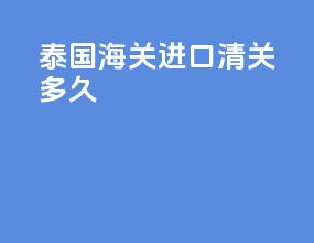 泰国海关进口清关多久