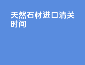天然石材进口清关时间