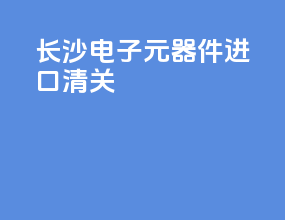 长沙电子元器件进口清关