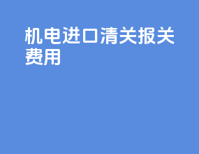 机电进口清关报关费用
