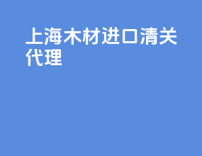 上海木材进口清关代理