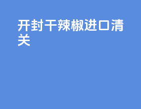 开封干辣椒进口清关