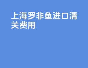 上海罗非鱼进口清关费用