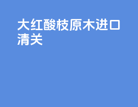 大红酸枝原木进口清关