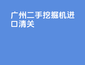 广州二手挖掘机进口清关