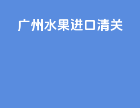广州水果进口清关