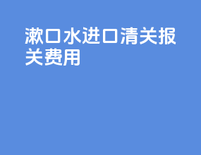 漱口水进口清关报关费用