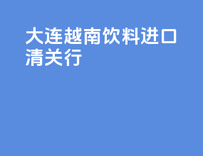 大连越南饮料进口清关行