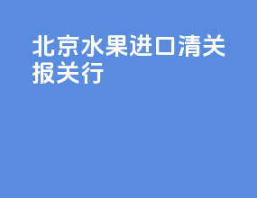 北京水果进口清关报关行