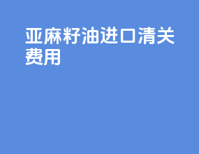 亚麻籽油进口清关费用