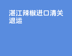 湛江辣椒进口清关退运