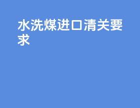 水洗煤进口清关要求