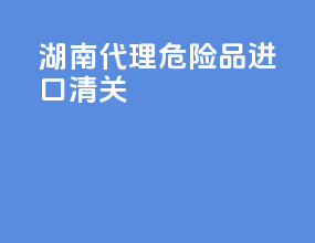湖南代理危险品进口清关