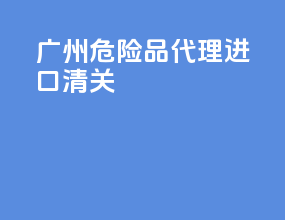 广州危险品代理进口清关
