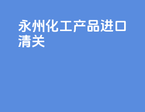 永州化工产品进口清关