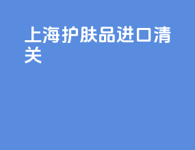 上海护肤品进口清关